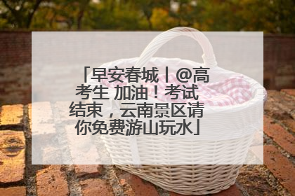 早安春城丨@高考生 加油！考试结束，云南景区请你免费游山玩水